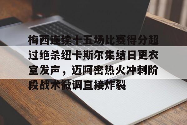 开元体育-关于梅西连续十五场比赛得分超过绝杀纽卡斯尔集结日更衣室发声，迈阿密热火冲刺阶段战术微调直接炸裂的信息