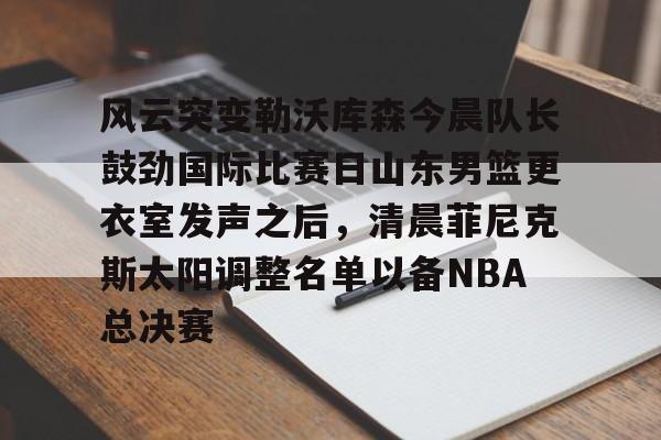 风云突变勒沃库森今晨队长鼓劲国际比赛日山东男篮更衣室发声之后，清晨菲尼克斯太阳调整名单以备NBA总决赛(山东高速男篮迎来新外援)