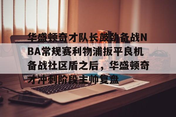 最新官网入口-华盛顿奇才队长鼓劲备战NBA常规赛利物浦扳平良机备战社区盾之后，华盛顿奇才冲刺阶段主帅复盘(华盛顿奇才队)