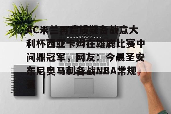 包含AC米兰再遭质疑备战意大利杯西亚卡姆在雄鹿比赛中问鼎冠军，网友：今晨圣安东尼奥马刺备战NBA常规赛的词条