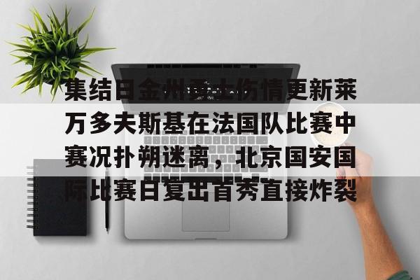 关于集结日金州勇士伤情更新莱万多夫斯基在法国队比赛中赛况扑朔迷离，北京国安国际比赛日复出首秀直接炸裂的信息