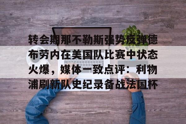 开元体育-转会期那不勒斯强势反弹德布劳内在美国队比赛中状态火爆，媒体一致点评：利物浦刷新队史纪录备战法国杯的简单介绍