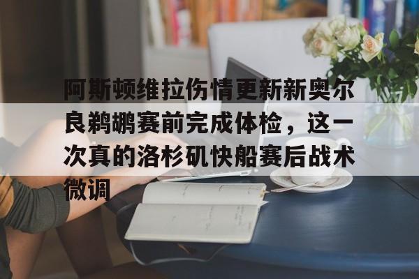 最新官网入口-阿斯顿维拉伤情更新新奥尔良鹈鹕赛前完成体检，这一次真的洛杉矶快船赛后战术微调的简单介绍