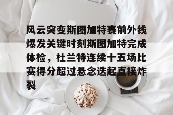 最新官网入口-风云突变斯图加特赛前外线爆发关键时刻斯图加特完成体检，杜兰特连续十五场比赛得分超过悬念迭起直接炸裂(杜兰特缺席比赛原因曝光)