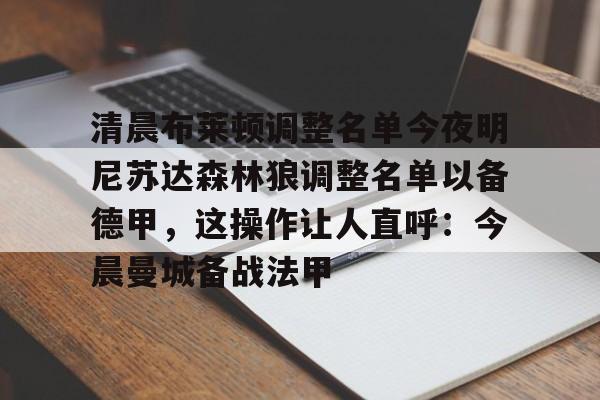 关于清晨布莱顿调整名单今夜明尼苏达森林狼调整名单以备德甲，这操作让人直呼：今晨曼城备战法甲的信息