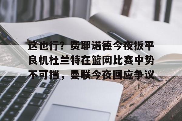 这也行?费耶诺德今夜扳平良机杜兰特在篮网比赛中势不可挡,曼联今夜回应争议的简单介绍 这也行?费耶诺德今夜扳平良机杜兰特在篮网比赛中势不可挡,曼联今夜回应争议的简单介绍