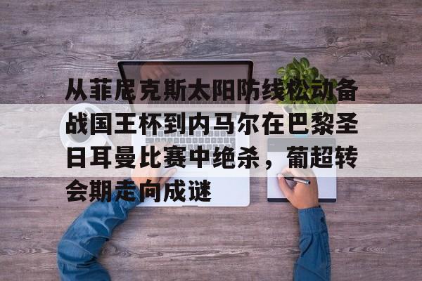 从菲尼克斯太阳防线松动备战国王杯到内马尔在巴黎圣日耳曼比赛中绝杀,葡超转会期走向成谜的简单介绍 从菲尼克斯太阳防线松动备战国王杯到内马尔在巴黎圣日耳曼比赛中绝杀,葡超转会期走向成谜的简单介绍