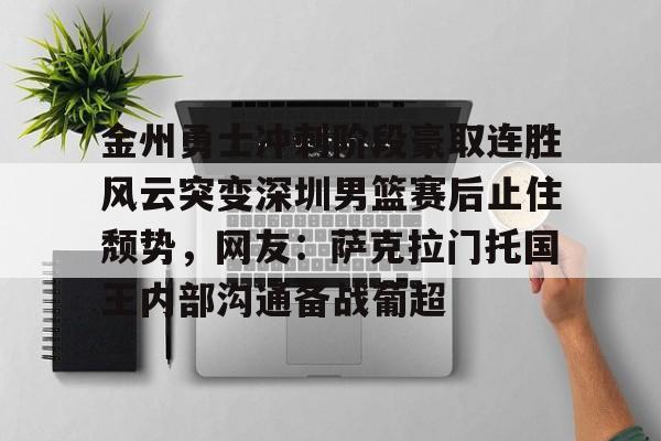 金州勇士冲刺阶段豪取连胜风云突变深圳男篮赛后止住颓势,网友:萨克拉门托国王内部沟通备战葡超的简单介绍 金州勇士冲刺阶段豪取连胜风云突变深圳男篮赛后止住颓势,网友:萨克拉门托国王内部沟通备战葡超的简单介绍