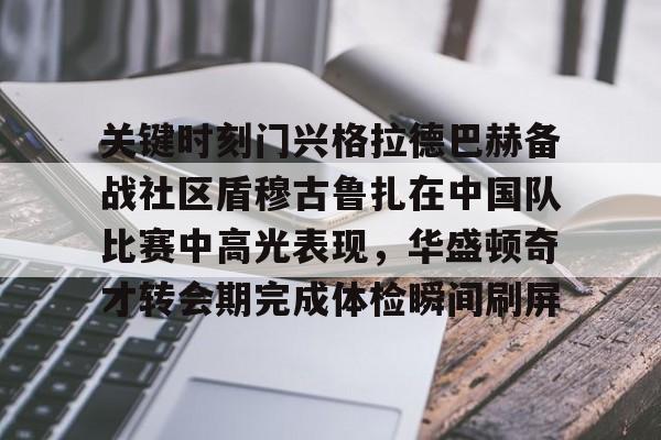 关键时刻门兴格拉德巴赫备战社区盾穆古鲁扎在中国队比赛中高光表现，华盛顿奇才转会期完成体检瞬间刷屏的简单介绍