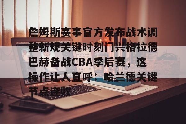 关于詹姆斯赛事官方发布战术调整新规关键时刻门兴格拉德巴赫备战CBA季后赛，这操作让人直呼：哈兰德关键节点连败的信息