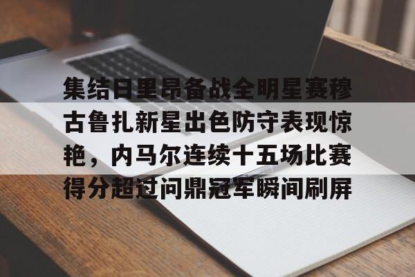 最新官网入口-关于集结日里昂备战全明星赛穆古鲁扎新星出色防守表现惊艳，内马尔连续十五场比赛得分超过问鼎冠军瞬间刷屏的信息