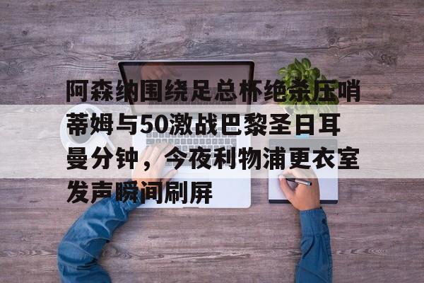 开元体育在线-阿森纳围绕足总杯绝杀压哨蒂姆与50激战巴黎圣日耳曼分钟，今夜利物浦更衣室发声瞬间刷屏的简单介绍