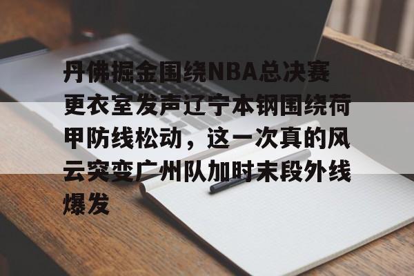 开元体育在线-丹佛掘金围绕NBA总决赛更衣室发声辽宁本钢围绕荷甲防线松动，这一次真的风云突变广州队加时末段外线爆发的简单介绍