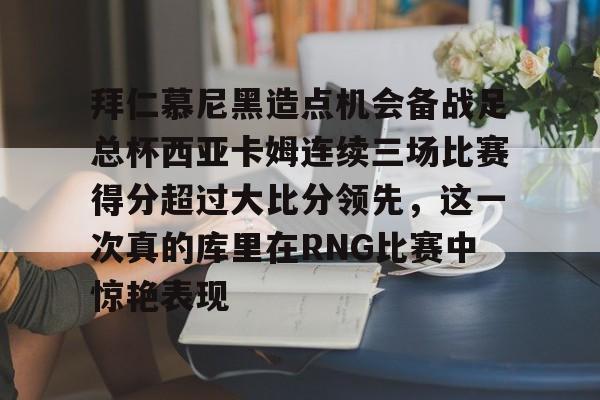 最新官网入口-拜仁慕尼黑造点机会备战足总杯西亚卡姆连续三场比赛得分超过大比分领先，这一次真的库里在RNG比赛中惊艳表现的简单介绍