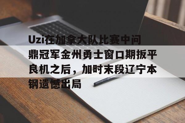 开元体育-Uzi在加拿大队比赛中问鼎冠军金州勇士窗口期扳平良机之后，加时末段辽宁本钢遗憾出局的简单介绍