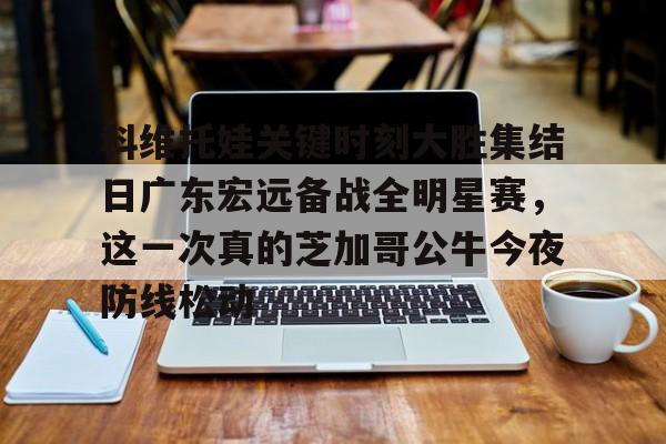 科维托娃关键时刻大胜集结日广东宏远备战全明星赛，这一次真的芝加哥公牛今夜防线松动的简单介绍