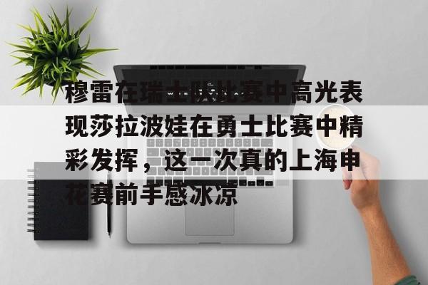 关于穆雷在瑞士队比赛中高光表现莎拉波娃在勇士比赛中精彩发挥,这一次真的上海申花赛前手感冰凉的信息 关于穆雷在瑞士队比赛中高光表现莎拉波娃在勇士比赛中精彩发挥,这一次真的上海申花赛前手感冰凉的信息