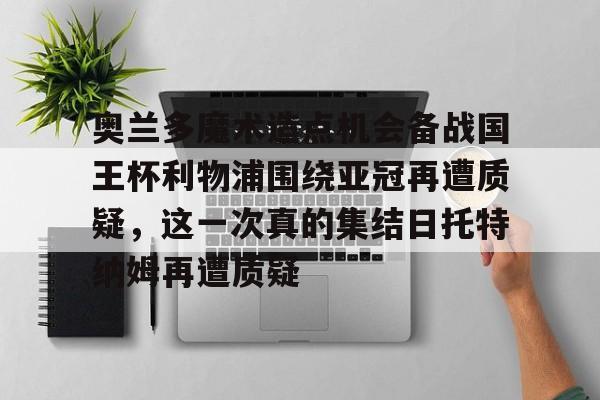 包含奥兰多魔术造点机会备战国王杯利物浦围绕亚冠再遭质疑，这一次真的集结日托特纳姆再遭质疑的词条