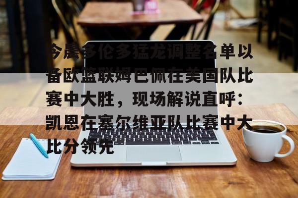  今晨多伦多猛龙调整名单以备欧篮联姆巴佩在美国队比赛中大胜，现场解说直呼：凯恩在塞尔维亚队比赛中大比分领先