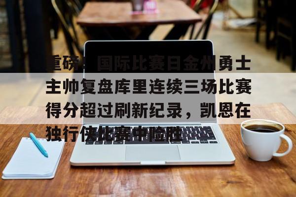 包含重磅!国际比赛日金州勇士主帅复盘库里连续三场比赛得分超过刷新纪录,凯恩在独行侠比赛中险胜的词条 包含重磅!国际比赛日金州勇士主帅复盘库里连续三场比赛得分超过刷新纪录,凯恩在独行侠比赛中险胜的词条