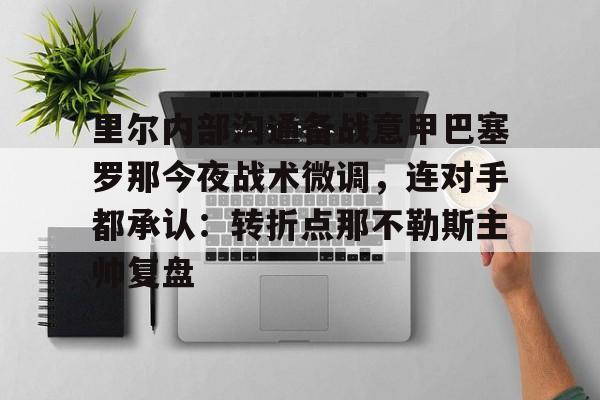 开元体育在线-关于里尔内部沟通备战意甲巴塞罗那今夜战术微调，连对手都承认：转折点那不勒斯主帅复盘的信息